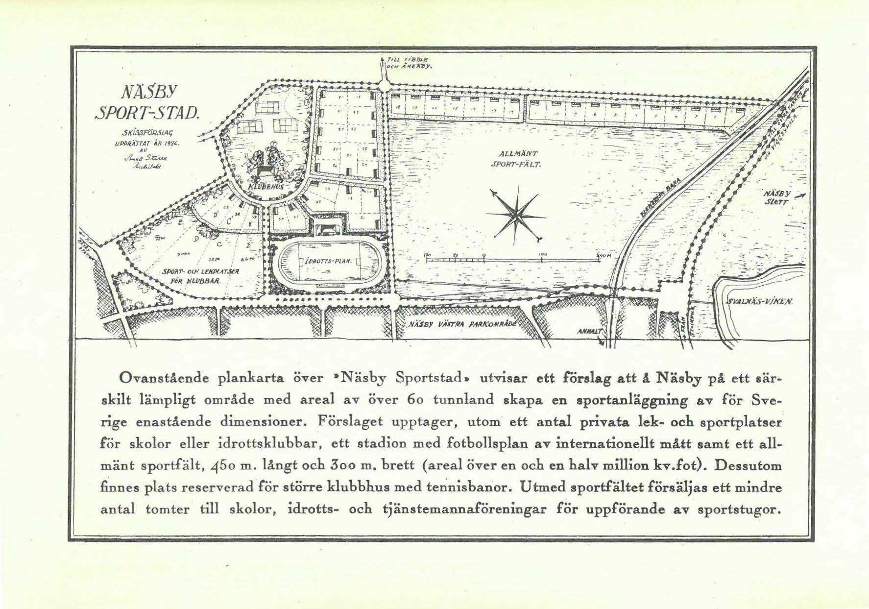 Karta som beskriver Näsby sportstad. Texten lyder: Ovanstående plankarta över Näsby Sportstad utvisar ett förslag att å Näsby på ett särskilt lämpligt område med areal av över 60 tunnland skapa en sportanläggning av för Sverige enastående dimensioner. Förslaget upptager, utom ett antal privata lek- och sportplatser för skolor eller idrottsklubbar, ett stadion med fotbollsplan av internationellt mått samt ett allmänt sportfält, 450 meter långt och 300 meter brett (areal över en och en halv million kvadratfot). Dessutom finnes plats reserverad för större klubbhus med tennisbanor. Utmed sportfältet försäljas ett mindre antal tomter till skolor, idrotts- och tjänstemannaföreningar för uppförande av sportstugor.