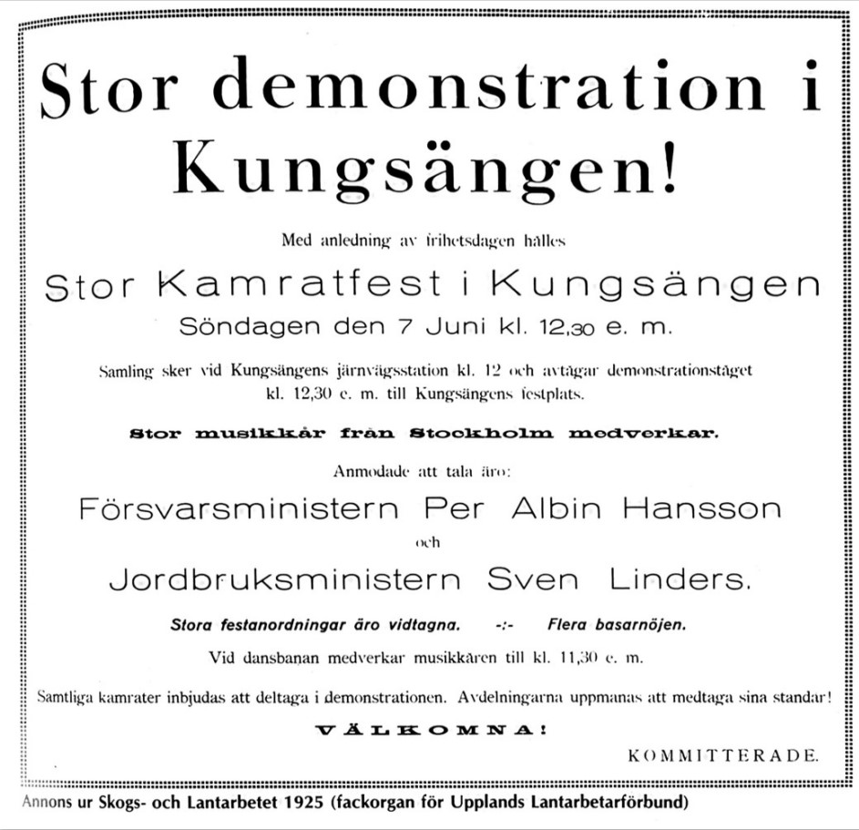 Stor demonstration i Kungsängen! Med anledning av frihetsdagen hålles Stor Kamratfest i Kungsängen Söndagen den sjunde juni kl. 12:30 eftermiddag. Samling sker vid Kungsängens järnvägsstation klockan 12 och avtågar demonstrationståget kl. 12,30 e.m. till Kungsängens festplats. Stor musikkår från Stockholm medverkar. Anmodade att tala äro: Försvarsministern Per Albin Hansson och Jordbruksministern Sven Linders. Stora festanordningar äro vidtagna. Flera basarnöjen. Vid dansbanan medverkar musikkåren till klockan 11,30. Samtliga kamrater inbjudas att deltaga i demonstrationen. Avdelningarna uppmanas att medtaga sina standar! Välkomna! Kommitterade